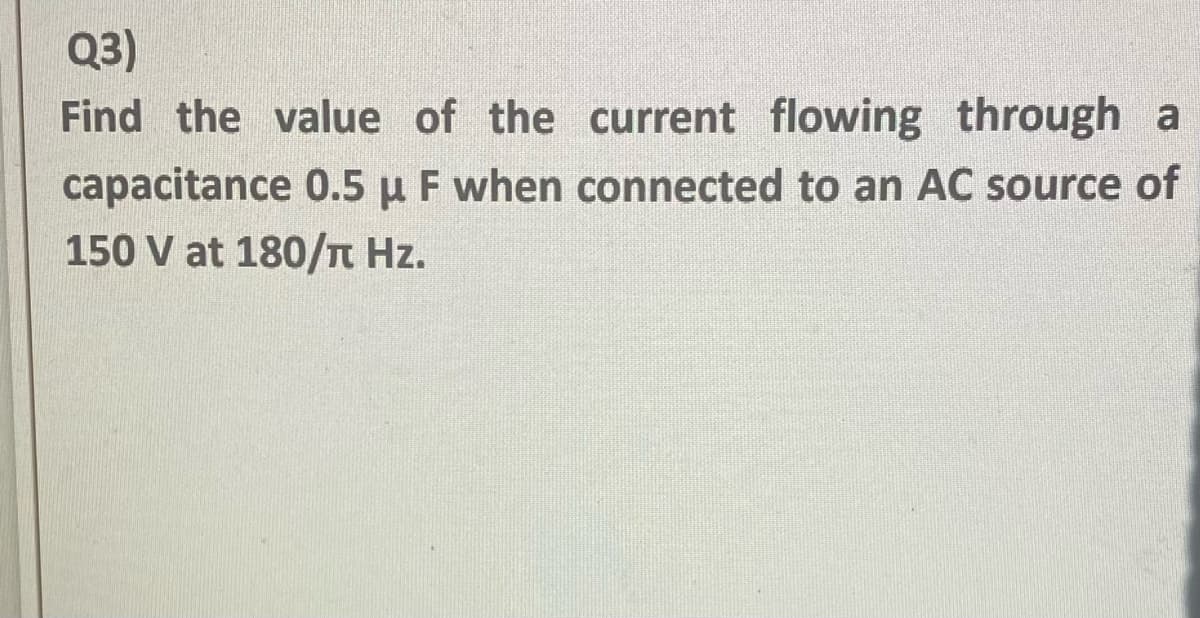 Q3)
Find the value of the current flowing through a
capacitance 0.5 µ F when connected to an AC source of
150 V at 180/n Hz.
