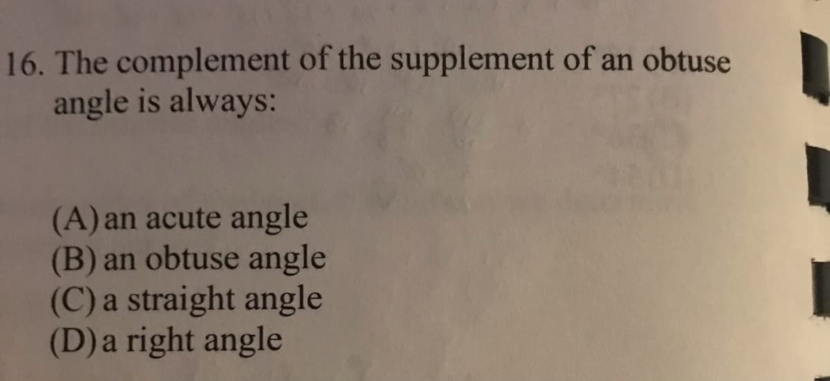 16. The complement of the supplement of an obtuse
angle is always:
(A) an acute angle
(B) an obtuse angle
(C) a straight angle
(D) a right angle
