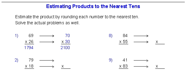 Estimating Products to the Nearest Tens
Estimate the product by rounding each number to the nearest ten.
Solve the actual problems as well.
1)
69
70
8)
84
x 26
х 30
х 55
X
1794
2100
2)
79
9)
41
х 18
X
х 83

