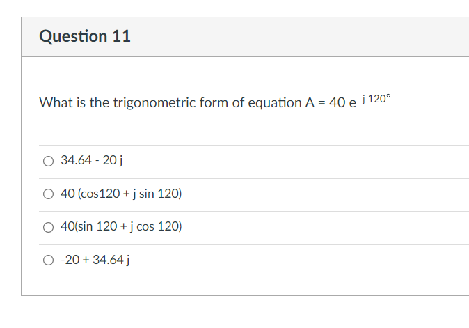 Question 11
What is the trigonometric form of equation A = 40 e j 120⁰
O 34.64 - 20 j
40 (cos120 + j sin 120)
40(sin 120 + j cos 120)
O -20 + 34.64 j