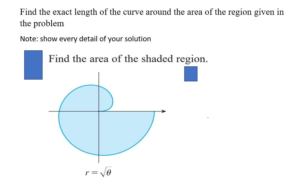 Find the exact length of the curve around the area of the region given in
the problem
Note: show every detail of your solution
Find the area of the shaded region.
r =
=V0
