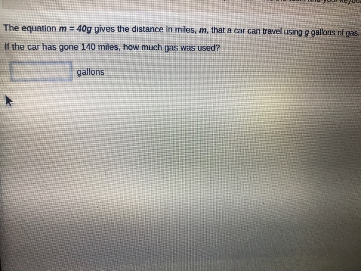 The equation m = 40g gives the distance in miles, m, that a car can travel using g gallons of gas.
If the car has gone 140 miles, how much gas was used?
gallons
