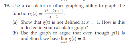 19. Use a calculator or other graphing utility to graph the
x² – 2x+1
function g(x) =
x-1
(a) Show that g(x) is not defined at x = 1. How is this
reflected in your calculator graph?
(b) Use the graph to argue that even though g(1) is
undefined, we have lim g(x) = 0.
X1
