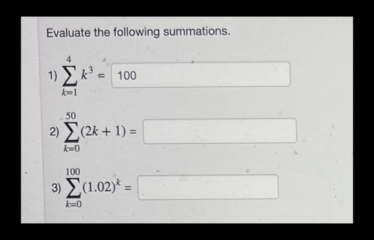 Evaluate the following summations.
4
1) Ek3
100
k=1
50
2) >(2k + 1) =
k=0
100
3) E(1.02)* =
%3D
k=0

