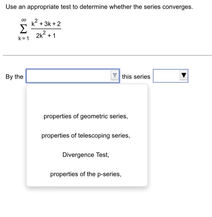 Use an appropriate test to determine whether the series converges.
k² + 3k+2
2k² +1
Σ
k=1
By the
properties of geometric series,
this series
properties of telescoping series,
Divergence Test,
properties of the p-series,