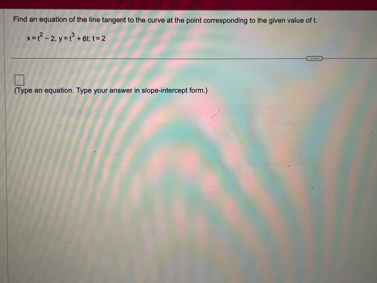 Find an equation of the line tangent to the curve at the point corresponding to the given value of t.
x=t²-2, y = t³ + 6t; t = 2
7
(Type an equation. Type your answer in slope-intercept form.)