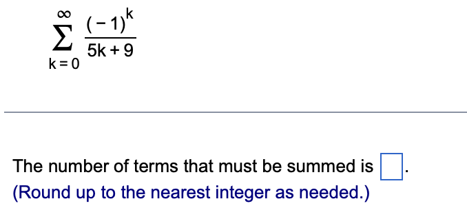 Σ
k=0
(-1) k
5k + 9
The number of terms that must be summed is
(Round up to the nearest integer as needed.)