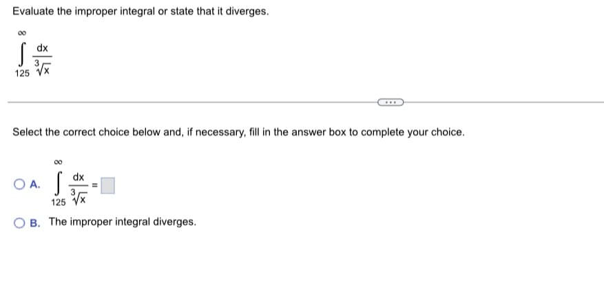 Evaluate the improper integral or state that it diverges.
∞
S
125
dx
Select the correct choice below and, if necessary, fill in the answer box to complete your choice.
OA. S
125
OB. The improper integral diverges.
dx