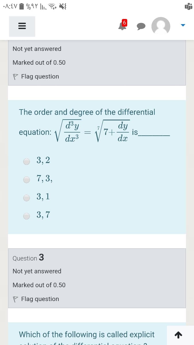 •A:EV
Not yet answered
Marked out of 0.50
P Flag question
The order and degree of the differential
d³y
V
dy
7
equation:
7+
is
dx
3, 2
7, 3,
3, 1
3,7
Question 3
Not yet answered
Marked out of 0.50
P Flag question
Which of the following is called explicit
