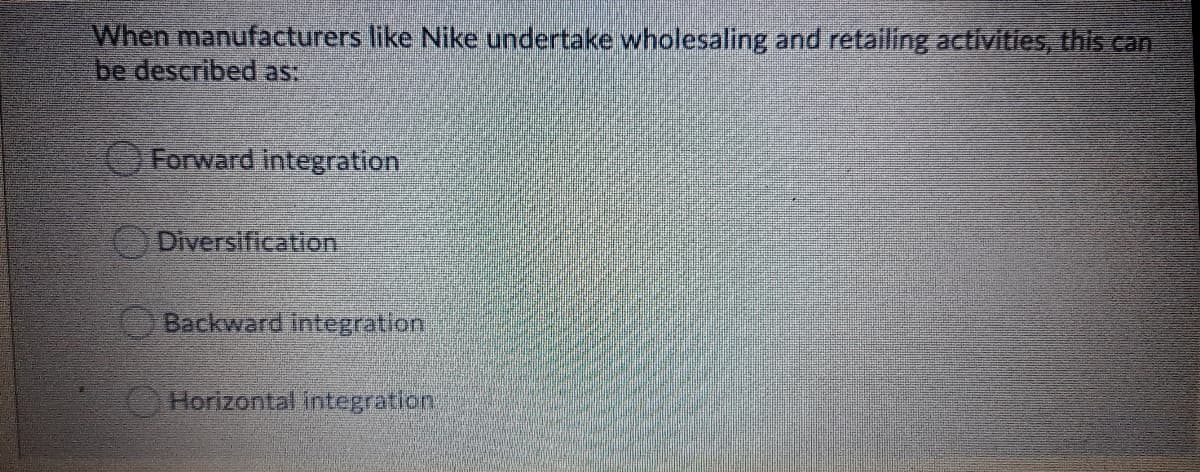 When manufacturers like Nike undertake wholesaling and retailing activities, this can
be described as:
Forward integration
Diversification
Backward integration
Horizontal integration:
