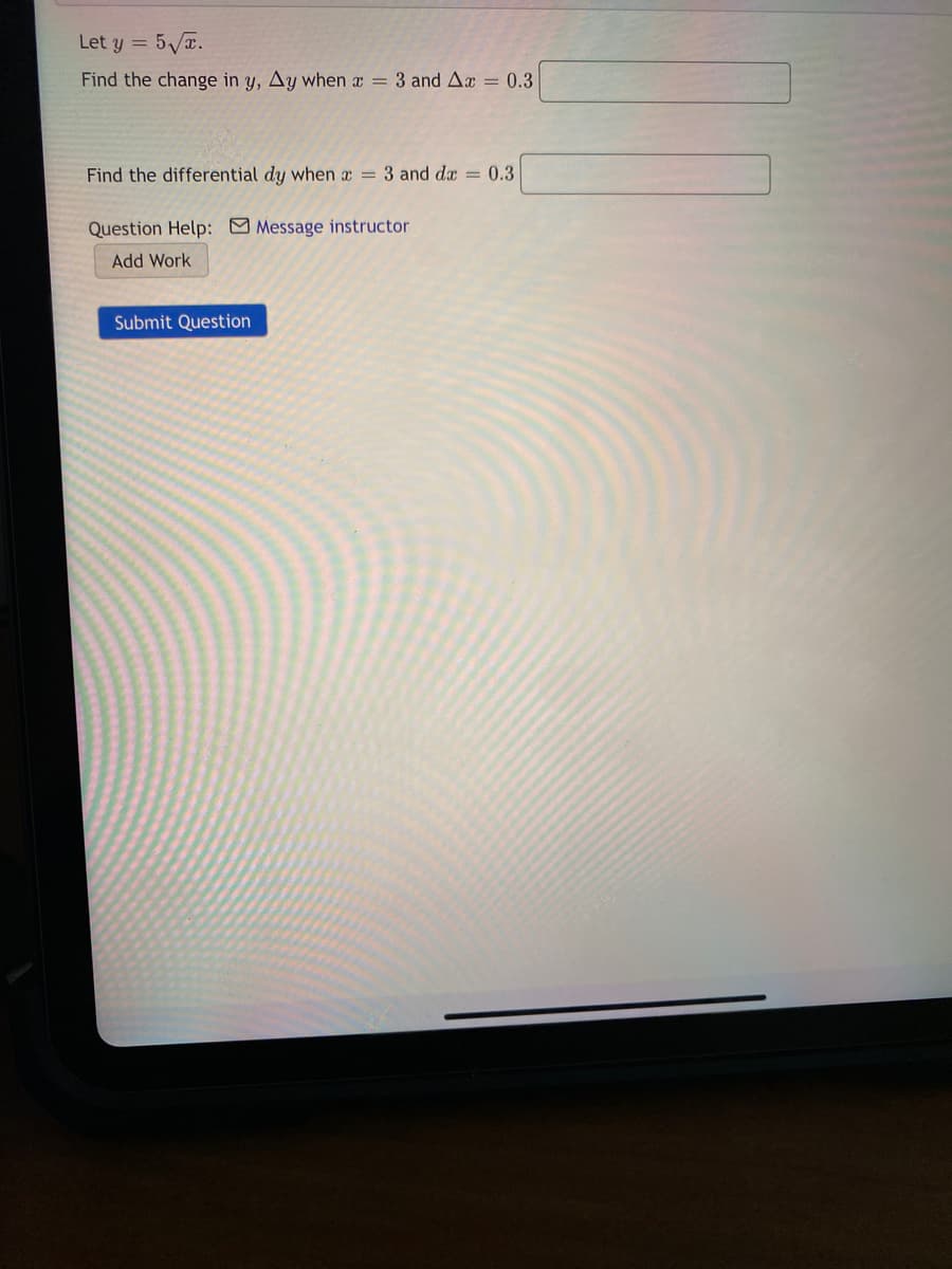 Let y = 5/.
Find the change in y, Ay when x = 3 and Ax = 0.3
Find the differential dy when a = 3 and dx = 0.3
Question Help: Message instructor
Add Work
Submit Question
