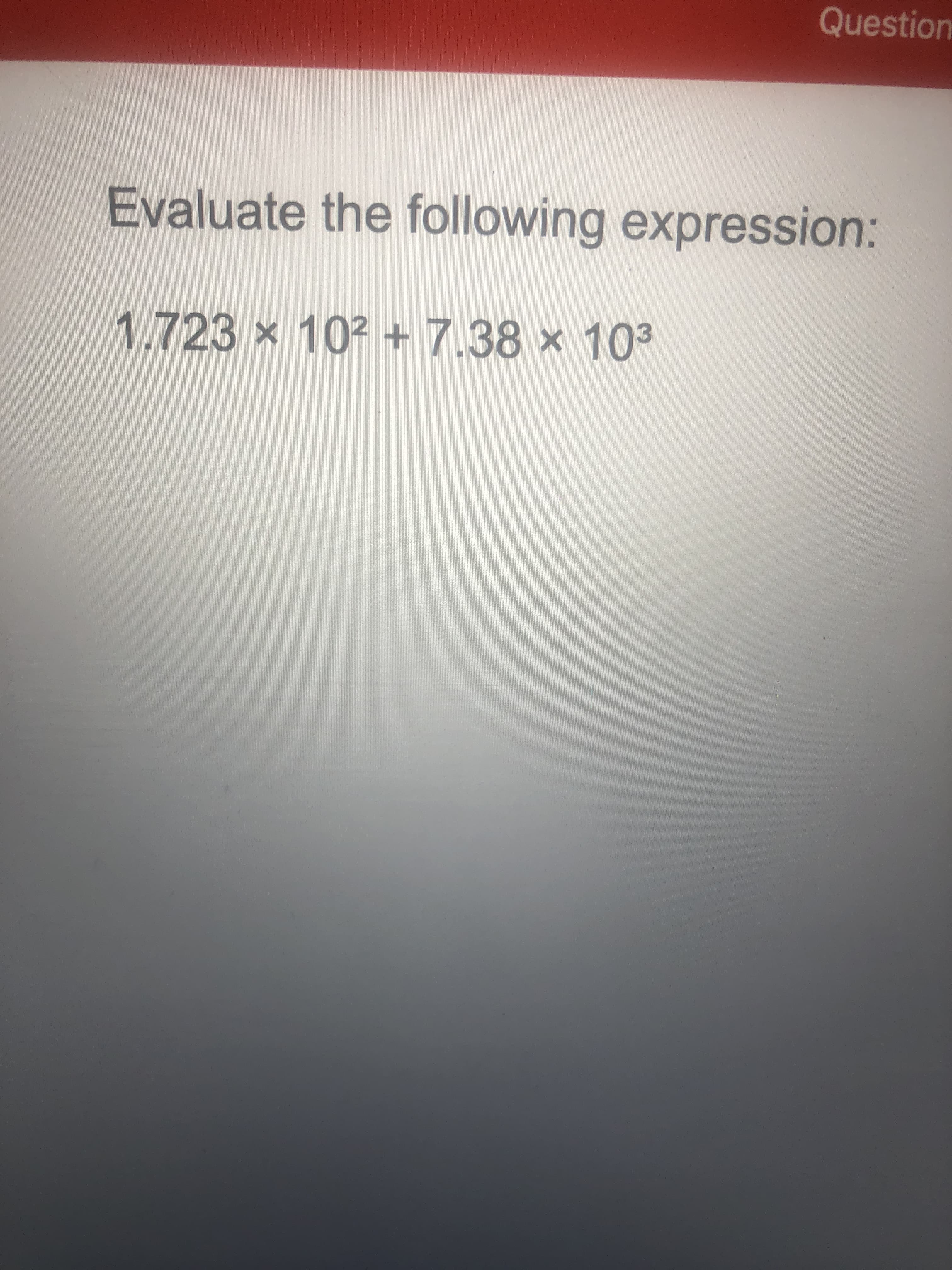 Evaluate the following expression:
1.723 x 102 + 7.38 × 103
