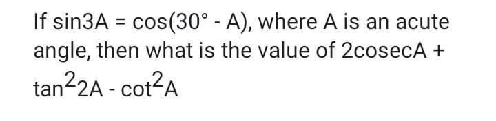 If sin3A = cos(30° - A), where A is an acute
angle, then what is the value of 2cosecA +
%3D
tan22A - cot?A
