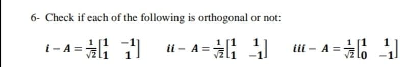 6- Check if each of the following is orthogonal or not:
1
i-A= 귀
ii – A =
iii – A =
