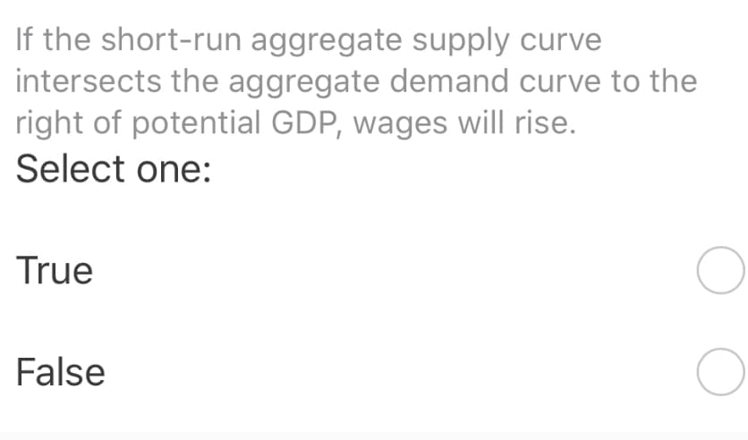 If the short-run aggregate supply curve
intersects the aggregate demand curve to the
right of potential GDP, wages will rise.
Select one:
True
False
