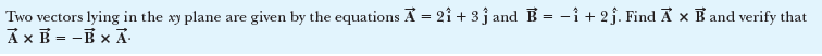 Two vectors lying in the xy plane are given by the equations A = 21 + 3ĵ and B = -i + 2 j. Find A x B and verify that
A xB = -B xÃ
