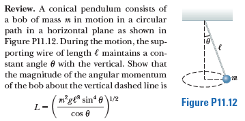 Review. A conical pendulum consists of
a bob of mass m in motion in a circular
path in a horizontal plane as shown in
Figure Pl1.12. During the motion, the sup-
porting wire of length { maintains a con-
stant angle 0 with the vertical. Show that
the magnitude of the angular momentum
10
of the bob about the vertical dashed line is
m²ge% sin* e\1/2
L =
Figure P11.12
Cos e

