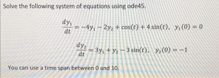 Solve the following system of equations using ode45.
= -4y, – 2y2 + cos(t) + 4 sin(t), y,(0) = 0
dt
dy
%3D
dy2
= 3y, + y2 - 3 sin(t), y2(0) = –1
dt
%3D
You can use a time span between 0 and 10.
