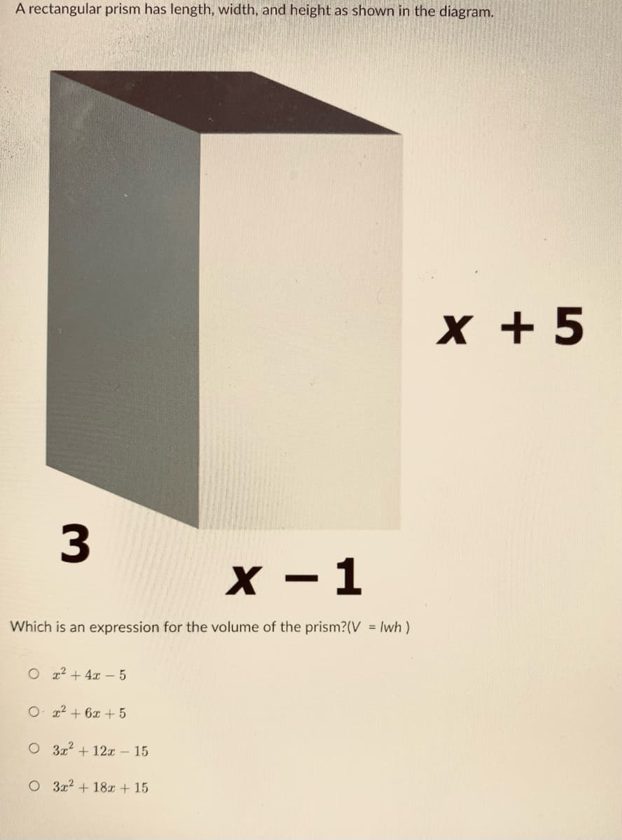 A rectangular prism has length, width, and height as shown in the diagram.
x + 5
3
x - 1
Which is an expression for the volume of the prism?(V = Iwh)
O 12 + 4x – 5
O. x2 + 6x + 5
O 3x2 + 12x – 15
O 3x2 + 18x + 15
