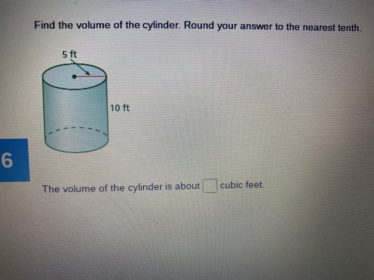 Find the volume of the cylinder. Round your answer to the nearest tenth.
5 ft
10 ft
cubic feet.
The volume of the cylinder is about

