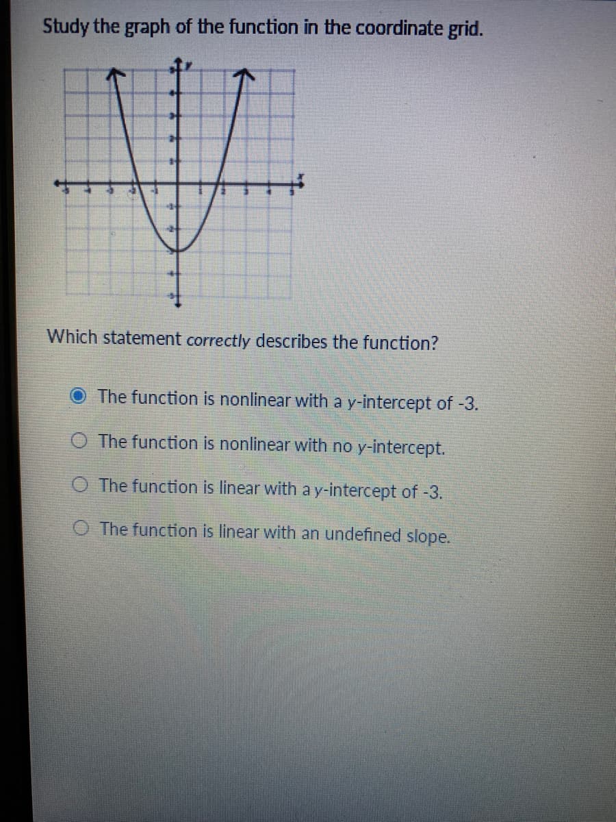 Study the graph of the function in the coordinate grid.
Which statement correctly describes the function?
The function is nonlinear with a y-intercept of -3.
O The function is nonlinear with no y-intercept.
O The function is linear with ay-intercept of-3.
O The function is linear with an undefined slope.
