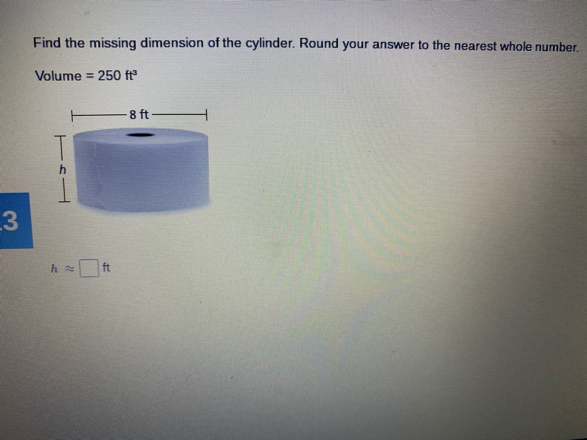 Find the missing dimension of the cylinder. Round your answer to the nearest whole number.
Volume = 250 ft
8 ft
ft
