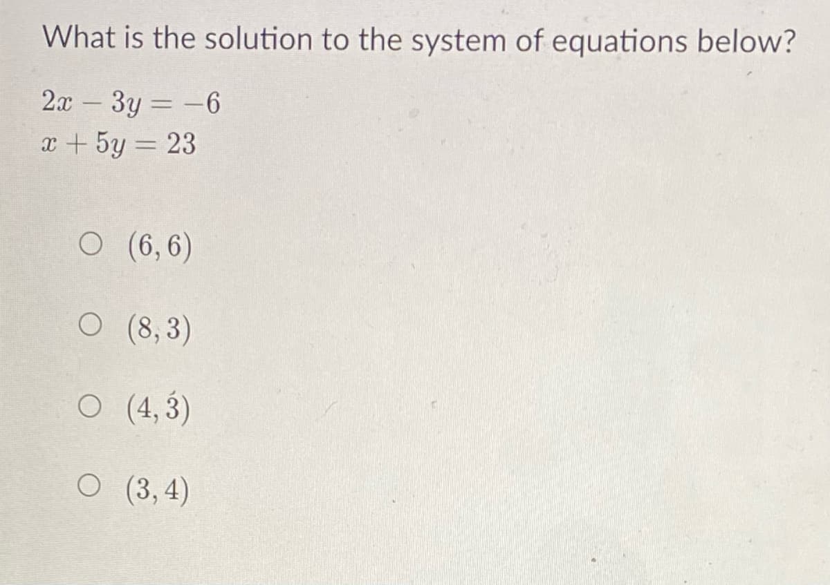 What is the solution to the system of equations below?
2x -3y = -6
x+ 5y = 23
O (6,6)
O (8,3)
O (4, 3)
O (3,4)

