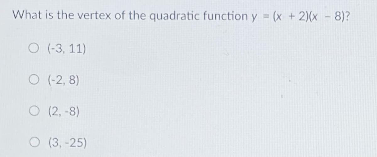 What is the vertex of the quadratic function y = (x + 2)(x - 8)?
%3D
O (-3, 11)
O (-2, 8)
O (2, -8)
O (3, -25)
