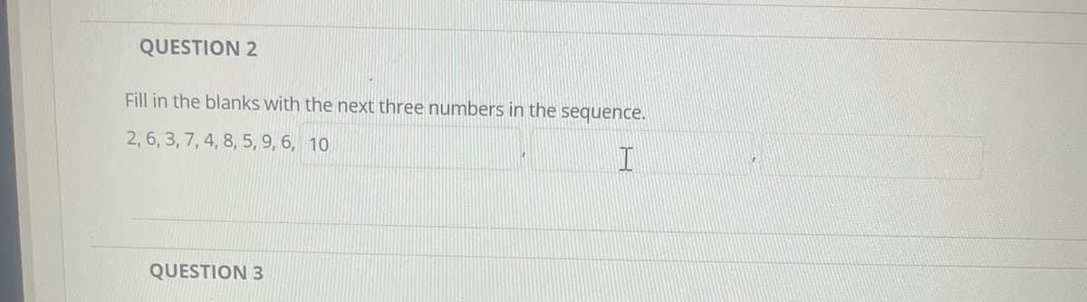 QUESTION 2
Fill in the blanks with the next three numbers in the sequence.
2, 6, 3, 7, 4, 8, 5, 9, 6, 10
QUESTION 3
