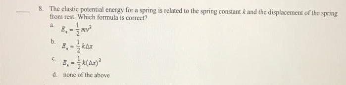 8. The elastic potential energy for a spring is related to the spring constant k and the displacement of the spring
from rest. Which formula is correct?
a.
B.-2¹ my²
P
khx- ܚ .E
B-
C.
a
d. none of the above