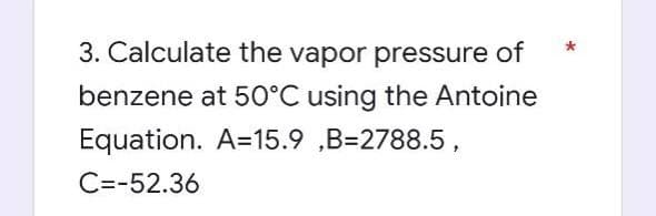 3. Calculate the vapor pressure of
benzene at 50°C using the Antoine
Equation. A=15.9,B=2788.5,
C=-52.36