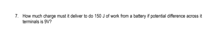 7. How much charge must it deliver to do 150 J of work from a battery if potential difference across it
terminals is 9V?
