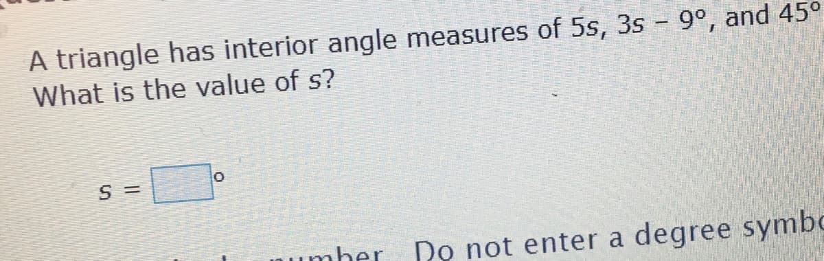 A triangle has interior angle measures of 5s, 3s – 9°, and 45°
What is the value of s?
S =
mher Do not enter a degree symbc
