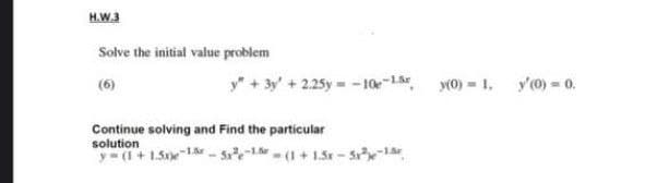 H.W.3
Solve the initial value problem
(6)
y" + 3y' + 2.25y -10-1 y(0) = 1.
y'(0) = 0.
Continue solving and Find the particular
solution
y (1 + 15te1- Sre-1- (1+ 1.5r - S
