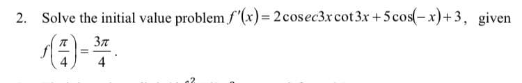 2. Solve the initial value problem f"(x)= 2cosec3xcot 3x +5 cos(-x)+3, given
Зл
4
4
