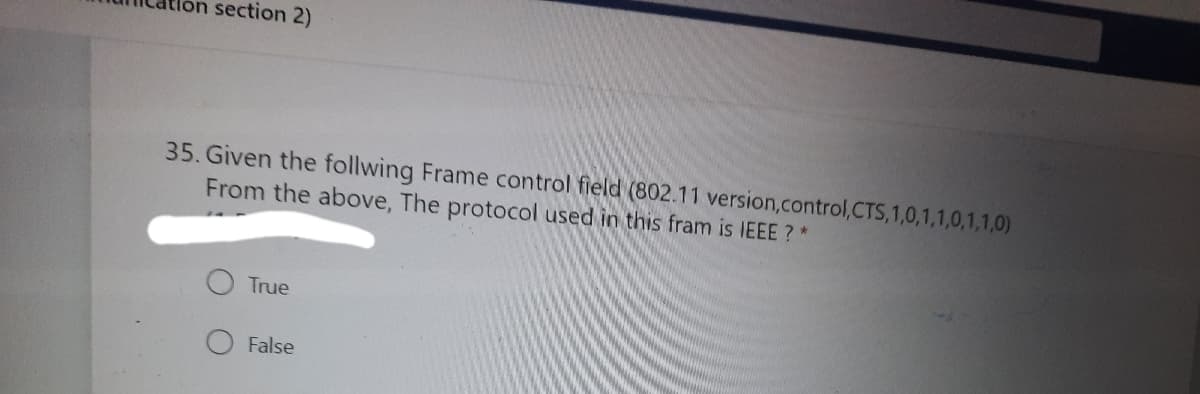 section 2)
35. Given the follwing Frame control field (802.11 version,control,CTS, 1,0,1,1,0,1,1,0)
From the above, The protocol used in this fram is IEEE ?*
True
False
