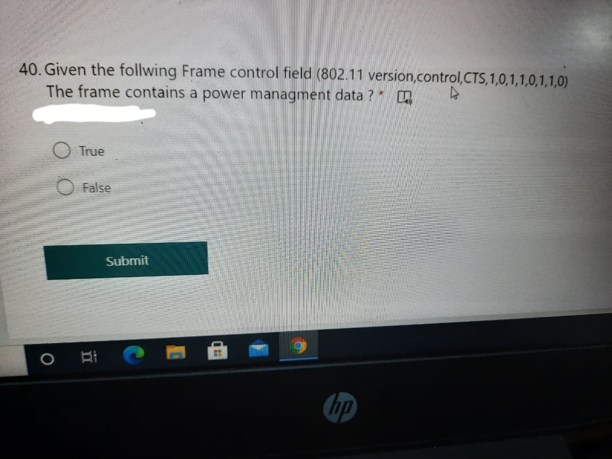 40. Given the follwing Frame control field (802.11 version,control,CTS,1,0,1,1,0,1,1,0)
The frame contains a power managment data ? *
O True
False
Submit
hp
