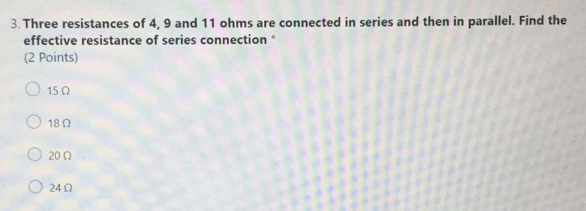 3. Three resistances of 4, 9 and 11 ohms are connected in series and then in parallel. Find the
effective resistance of series connection *
(2 Points)
O 15 2
18 Q
20 Q
O 24 2
