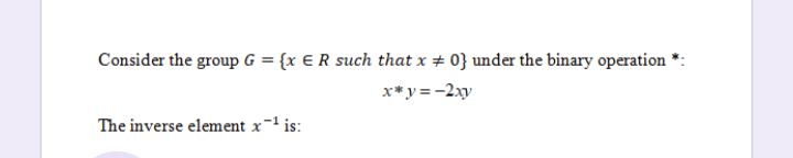Consider the group G = {x € R such that x # 0} under the binary operation
x*y = -2xy
The inverse element x-' is:
