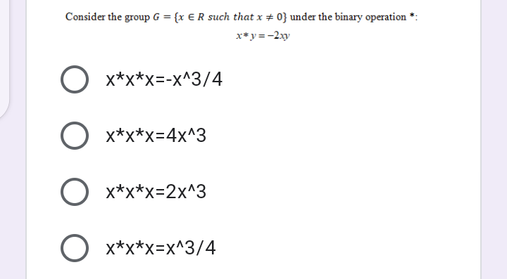 Consider the group G = {x € R such that x + 0} under the binary operation
x*y=-2xy
O x*x*x=-x^3/4
O x*x*x=4x^3
O x*x*x=2x^3
O x*x*x=x^3/4
