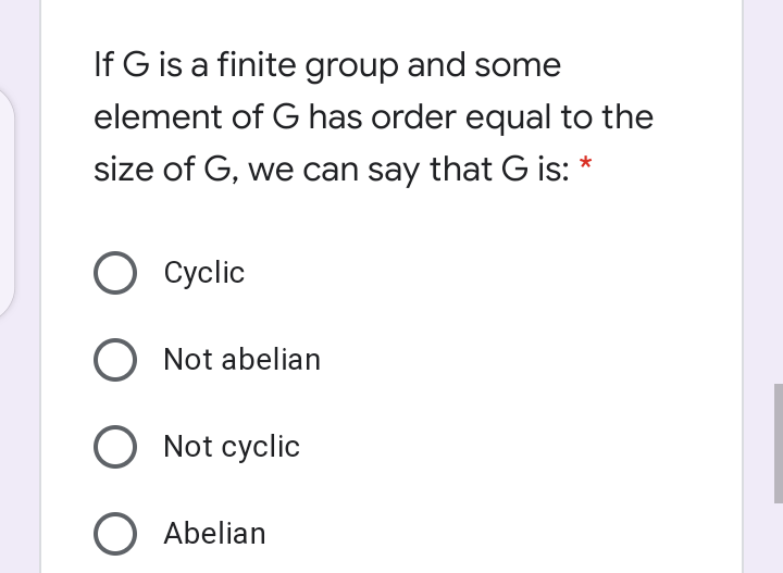 If G is a finite group and some
element of G has order equal to the
size of G, we can say that G is: *
O Cyclic
O Not abelian
O Not cyclic
O Abelian
