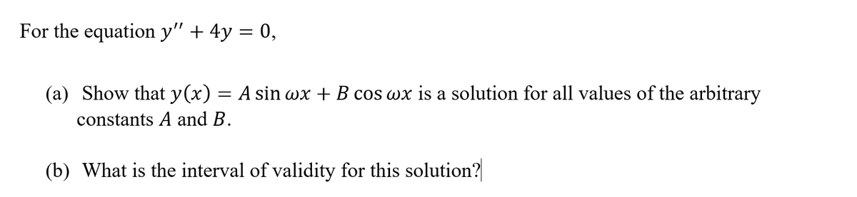 For the equation y" + 4y = 0,
(a) Show that y(x) = A sin wx + B cos wx is a solution for all values of the arbitrary
constants A and B.
(b) What is the interval of validity for this solution?
