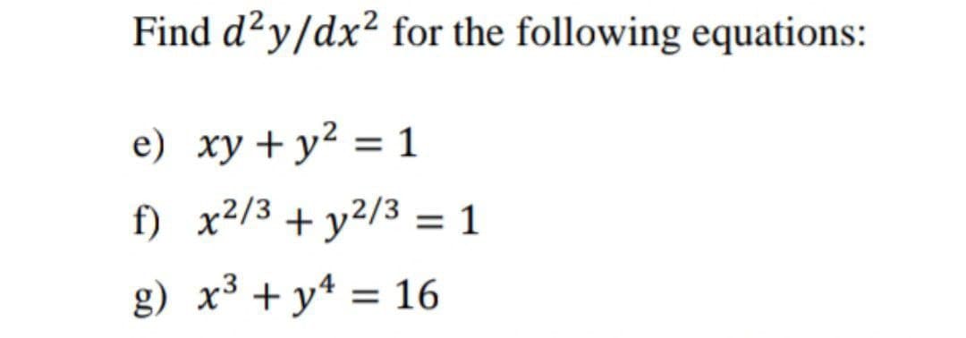 Find d²y/dx² for the following equations:
e) xy + y² = 1
f) x²/3 + y²/3 = 1
%3D
g) x³ + y* = 16

