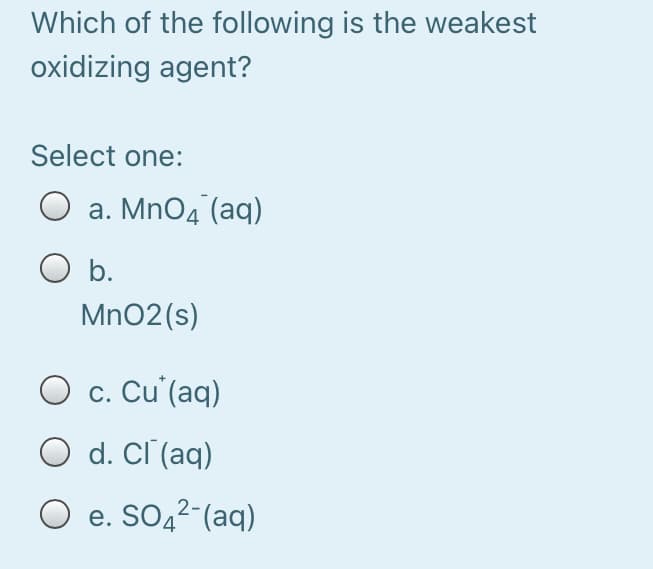 Which of the following is the weakest
oxidizing agent?
Select one:
a. MnO4 (aq)
O b.
Mn02(s)
O c. Cu (aq)
O d. Cl (aq)
O e. SO,2-(aq)
