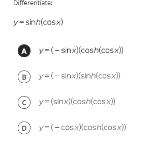 Differentiate:
y=sinh(cosx)
A y=(-sinx)(cosh(cosx))
B y=(-sinx)(sinh(cosx))
y=(sinx)(cosh(cosx))
D y=(-cosx)(cosh(cosx))
