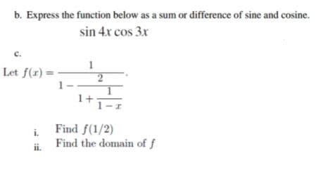 b. Express the function below as a sum or difference of sine and cosine.
sin 4x cos 3x
c.
1
Let f(r) =
1-
i Find f(1/2)
ii. Find the domain of f
