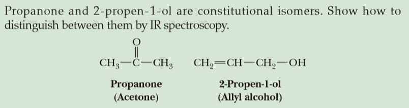 Propanone and 2-propen-1-ol are constitutional isomers. Show how to
distinguish between them by IR spectroscopy.
CH-C-CH,
CH,— CH—CН, — ОН
Propanone
(Acetone)
2-Propen-1-ol
(Allyl alcohol)
