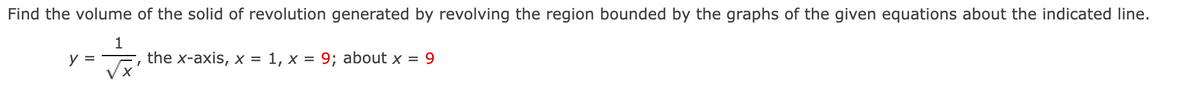 Find the volume of the solid of revolution generated by revolving the region bounded by the graphs of the given equations about the indicated line.
1
y =
the x-axis, x = 1, x = 9; about x = 9
