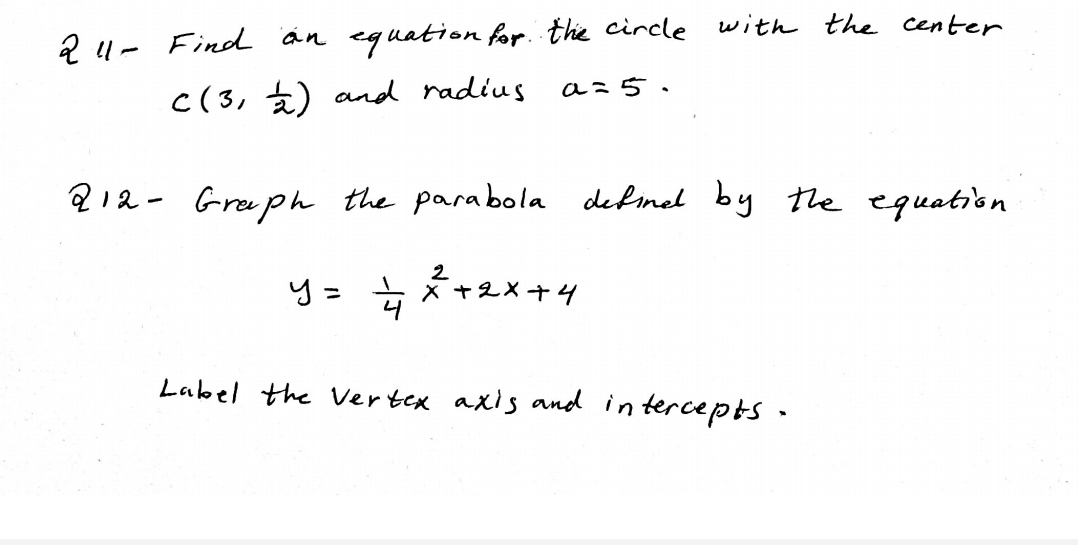 2 u- Find
an equation for. the circle with the center
a=5.
c(3, €) and radius
? 12- Gruph the parabola defimel by the equation
y= + *+2x +4
Label the Vertex axis and in tercepts -
