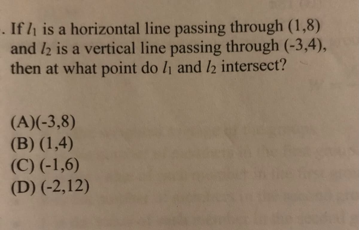 . If h is a horizontal line passing through (1,8)
and l2 is a vertical line passing through (-3,4),
then at what point do l1 and 12 intersect?
(A)(-3,8)
(B) (1,4)
(C) (-1,6)
(D) (-2,12)
